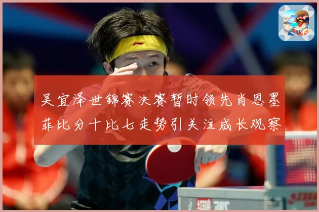 吴宜泽世锦赛决赛暂时领先肖恩墨菲比分十比七走势引关注成长观察：最新赛事动态与深度分析