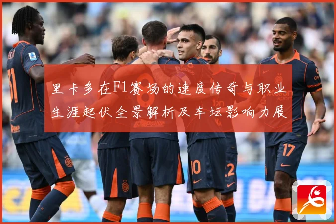 里卡多在F1赛场的速度传奇与职业生涯起伏全景解析及车坛影响力展望：最新赛事动态与深度分析