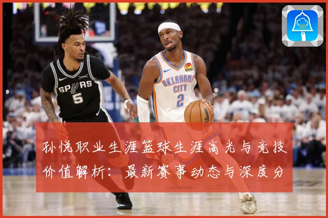 孙悦职业生涯篮球生涯高光与竞技价值解析：最新赛事动态与深度分析