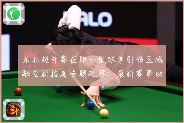 东北超开赛在即一张球票引领区域融合新格局专题观察：最新赛事动态与深度分析