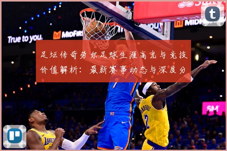 足坛传奇劳尔足球生涯高光与竞技价值解析：最新赛事动态与深度分析