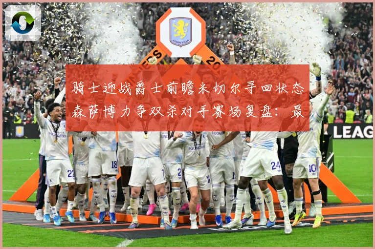 骑士迎战爵士前瞻米切尔寻回状态森萨博力争双杀对手赛场复盘：最新赛事动态与深度分析