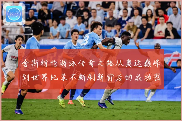 舍斯特伦游泳传奇之路从奥运巅峰到世界纪录不断刷新背后的成功密码：最新赛事动态与深度分析