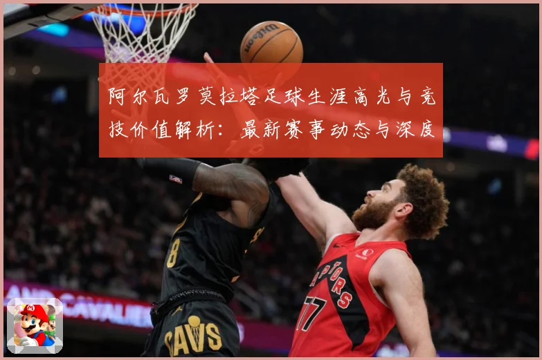 阿尔瓦罗莫拉塔足球生涯高光与竞技价值解析：最新赛事动态与深度分析