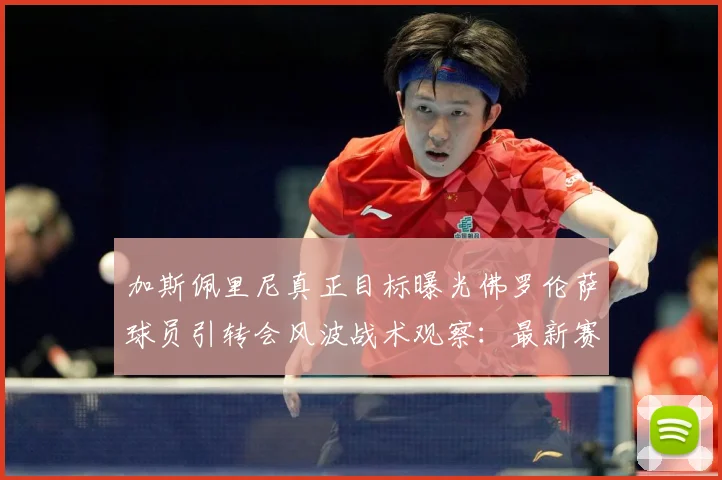 加斯佩里尼真正目标曝光佛罗伦萨球员引转会风波战术观察：最新赛事动态与深度分析