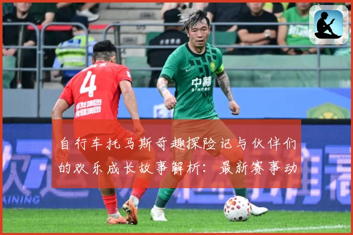 自行车托马斯奇趣探险记与伙伴们的欢乐成长故事解析：最新赛事动态与深度分析