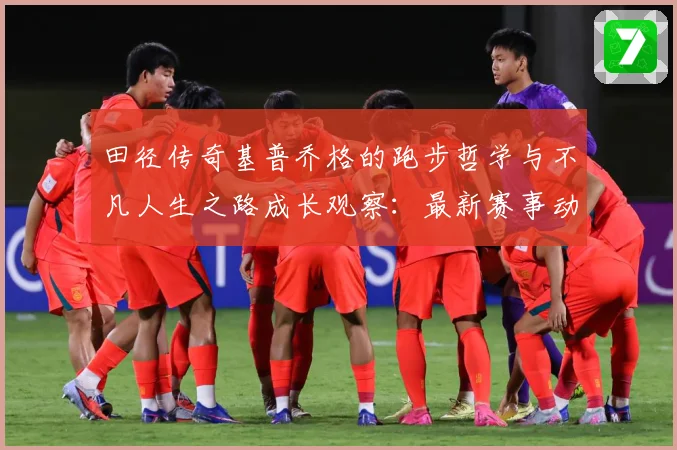 田径传奇基普乔格的跑步哲学与不凡人生之路成长观察：最新赛事动态与深度分析
