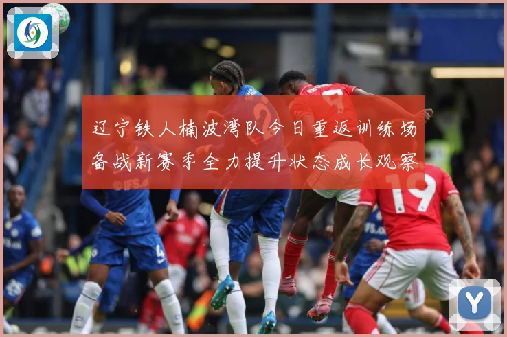 辽宁铁人楠波湾队今日重返训练场备战新赛季全力提升状态成长观察：最新赛事动态与深度分析