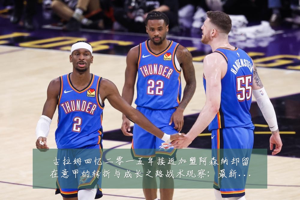 古拉姆回忆二零一五年接近加盟阿森纳却留在意甲的转折与成长之路战术观察:最新赛事动态与深度分析