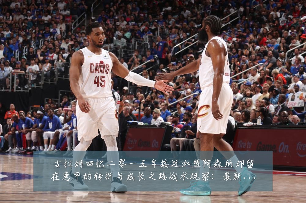 古拉姆回忆二零一五年接近加盟阿森纳却留在意甲的转折与成长之路战术观察：最新赛事动态与深度分析