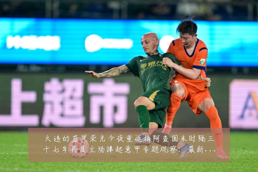 久违的蓝黑荣光今夜重返梅阿查国米时隔三十七年再度主场捧起意甲专题观察：最新赛事动态与深度分析