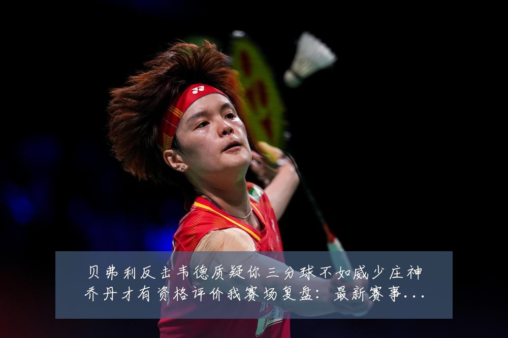 贝弗利反击韦德质疑你三分球不如威少庄神乔丹才有资格评价我赛场复盘：最新赛事动态与深度分析