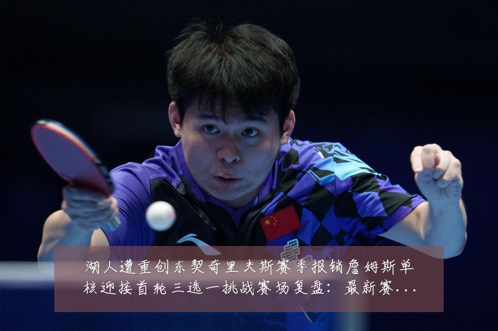 湖人遭重创东契奇里夫斯赛季报销詹姆斯单核迎接首轮三选一挑战赛场复盘:最新赛事动态与深度分析