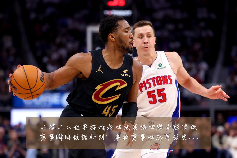 二零二六世界杯精彩回放集锦回顾全球顶级赛事瞬间数据研判:最新赛事动态与深度分析