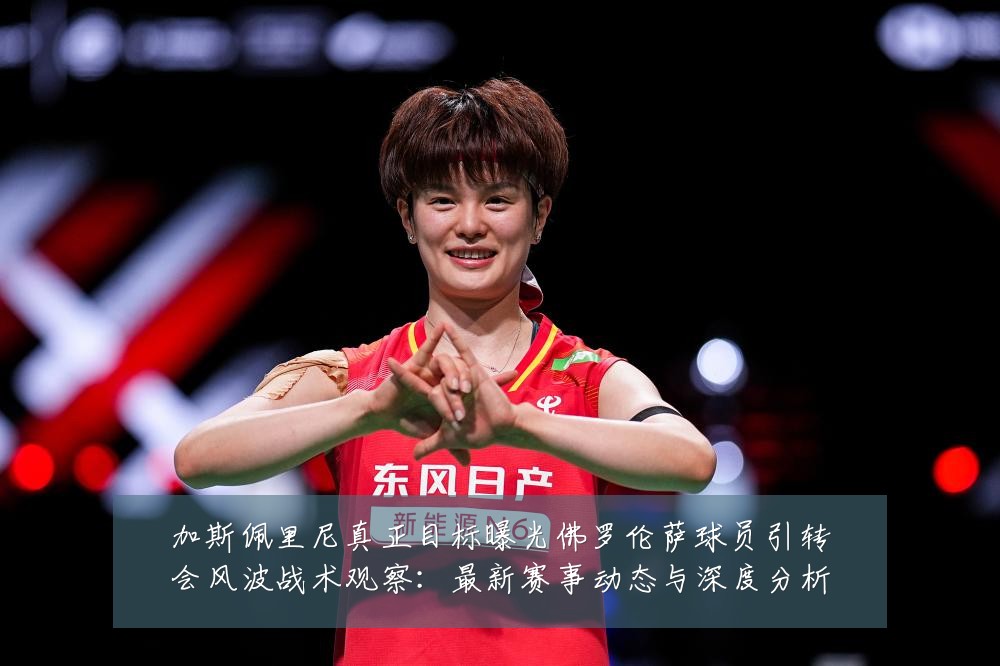 加斯佩里尼真正目标曝光佛罗伦萨球员引转会风波战术观察:最新赛事动态与深度分析