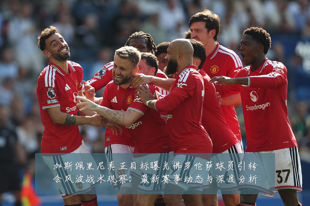 加斯佩里尼真正目标曝光佛罗伦萨球员引转会风波战术观察:最新赛事动态与深度分析