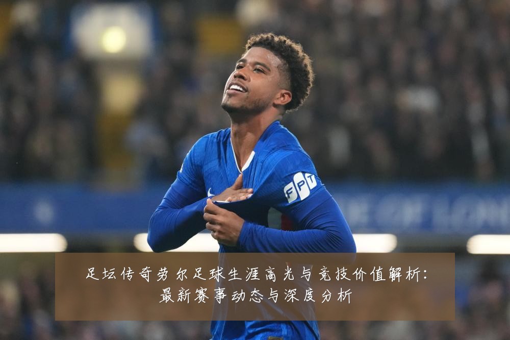 足坛传奇劳尔足球生涯高光与竞技价值解析：最新赛事动态与深度分析