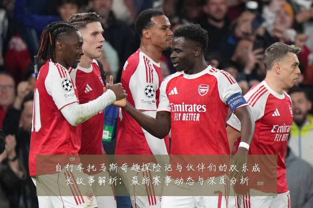 自行车托马斯奇趣探险记与伙伴们的欢乐成长故事解析:最新赛事动态与深度分析