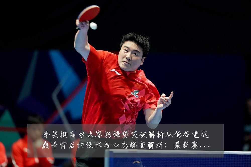 李昊桐高尔夫赛场强势突破解析从低谷重返巅峰背后的技术与心态蜕变解析:最新赛事动态与深度分析