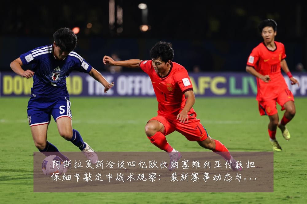 阿斯拉莫斯洽谈四亿欧收购塞维利亚付款担保细节敲定中战术观察:最新赛事动态与深度分析