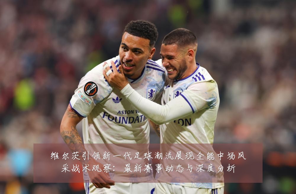 维尔茨引领新一代足球潮流展现全能中场风采战术观察:最新赛事动态与深度分析
