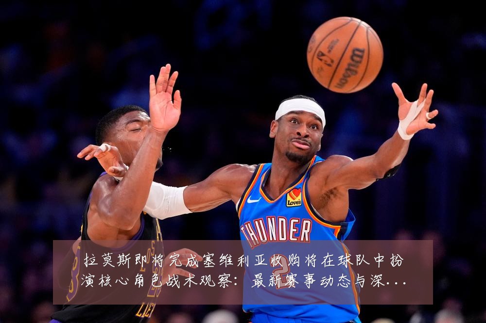 拉莫斯即将完成塞维利亚收购将在球队中扮演核心角色战术观察：最新赛事动态与深度分析