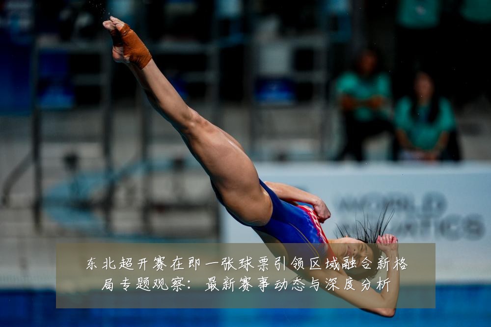 东北超开赛在即一张球票引领区域融合新格局专题观察：最新赛事动态与深度分析