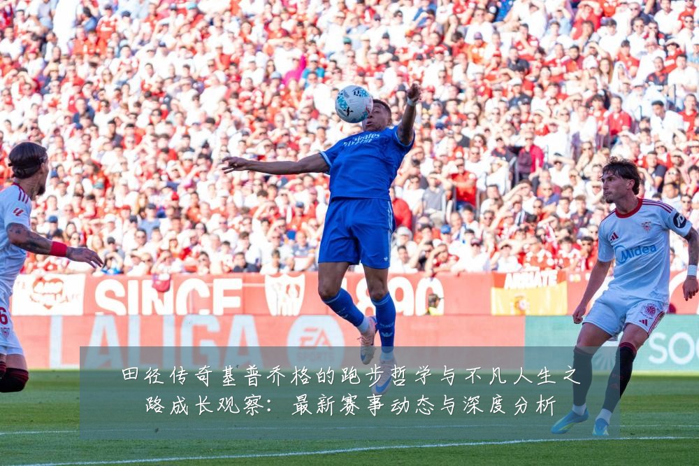 田径传奇基普乔格的跑步哲学与不凡人生之路成长观察:最新赛事动态与深度分析