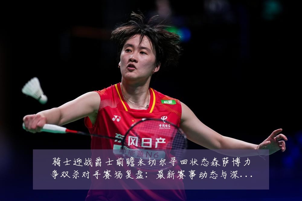 骑士迎战爵士前瞻米切尔寻回状态森萨博力争双杀对手赛场复盘:最新赛事动态与深度分析
