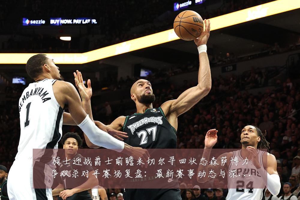 骑士迎战爵士前瞻米切尔寻回状态森萨博力争双杀对手赛场复盘:最新赛事动态与深度分析